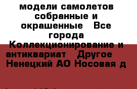 модели самолетов собранные и окрашенные - Все города Коллекционирование и антиквариат » Другое   . Ненецкий АО,Носовая д.